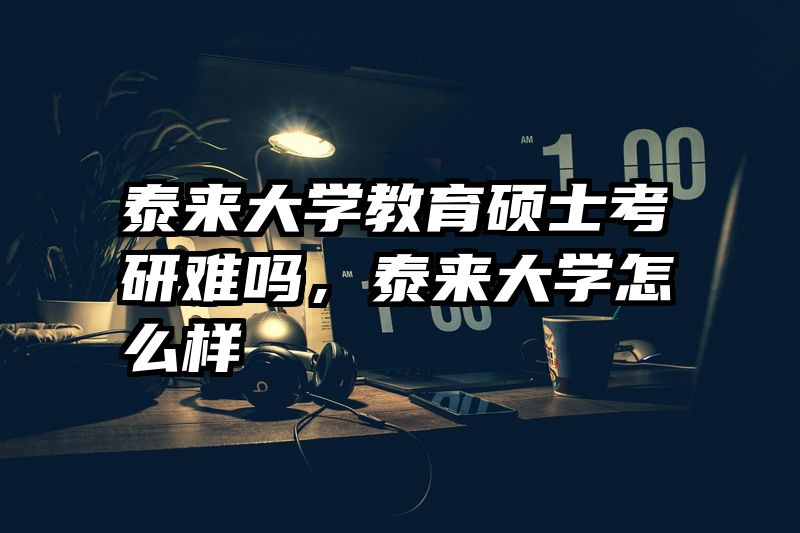 泰来大学教育硕士考研难吗，泰来大学怎么样