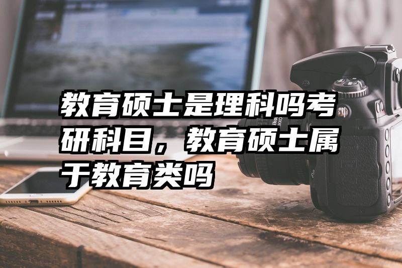 教育硕士是理科吗考研科目，教育硕士属于教育类吗