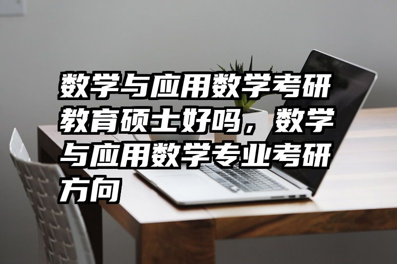数学与应用数学考研教育硕士好吗，数学与应用数学专业考研方向
