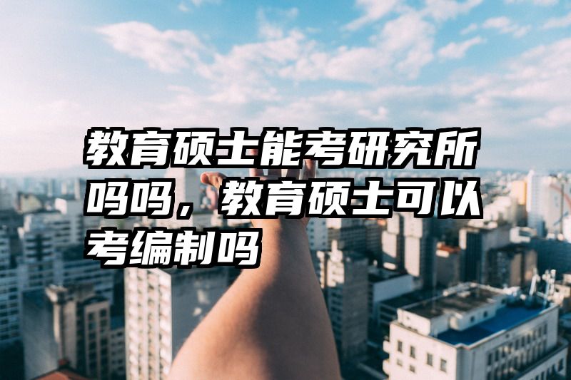 教育硕士能考研究所吗吗，教育硕士可以考编制吗
