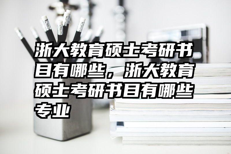 浙大教育硕士考研书目有哪些，浙大教育硕士考研书目有哪些专业