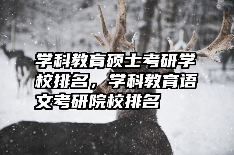 学科教育硕士考研学校排名，学科教育语文考研院校排名