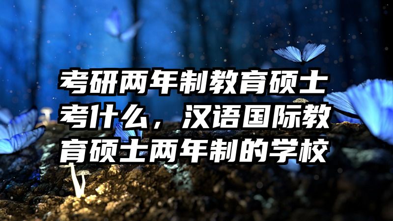考研两年制教育硕士考什么，汉语国际教育硕士两年制的学校