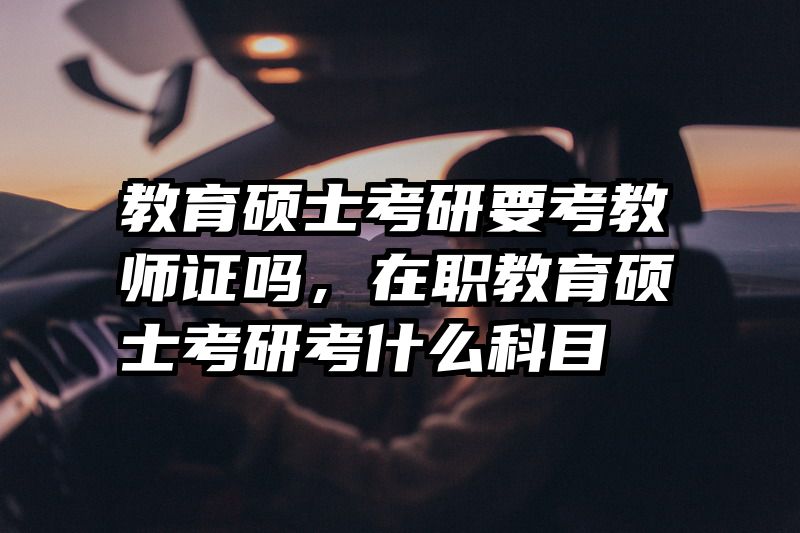 教育硕士考研要考教师证吗，在职教育硕士考研考什么科目
