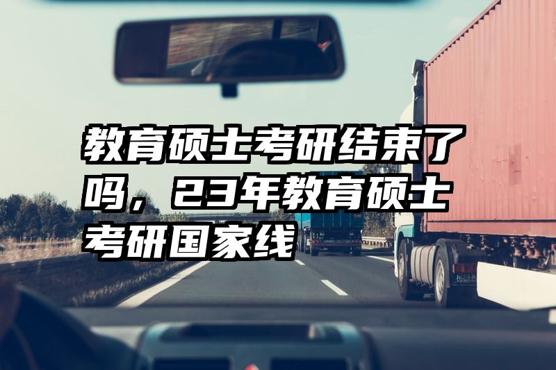 教育硕士考研结束了吗，23年教育硕士考研国家线