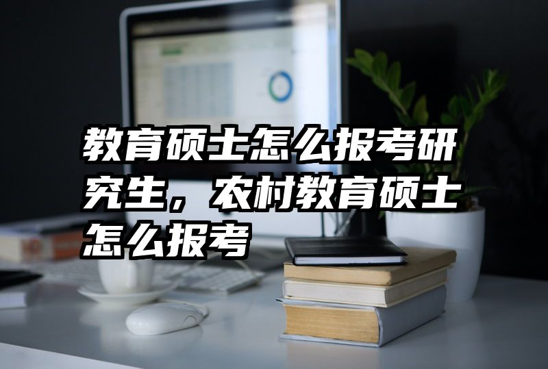 教育硕士怎么报考研究生，农村教育硕士怎么报考