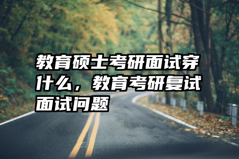 教育硕士考研面试穿什么，教育考研复试面试问题