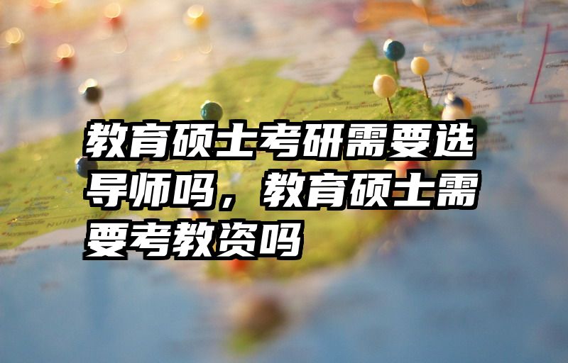 教育硕士考研需要选导师吗，教育硕士需要考教资吗