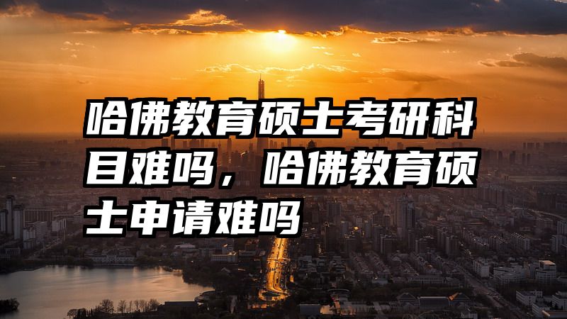 哈佛教育硕士考研科目难吗,哈佛教育硕士申请难吗