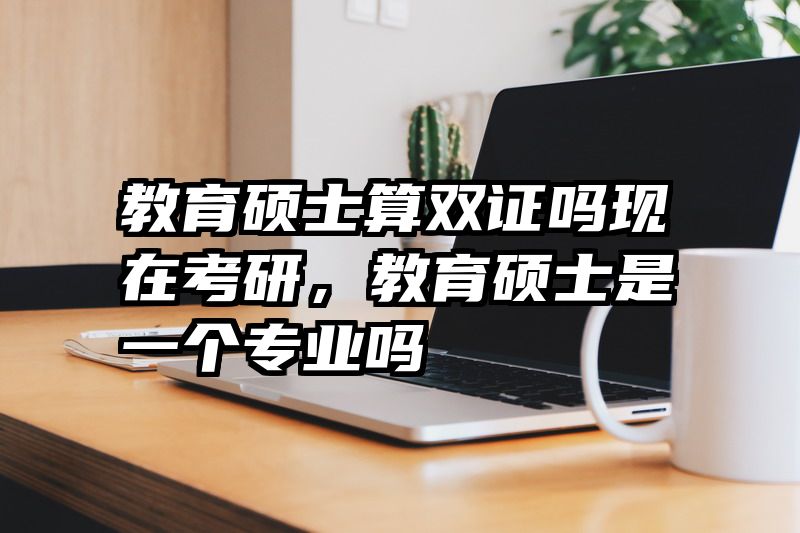 教育硕士算双证吗现在考研，教育硕士是一个专业吗