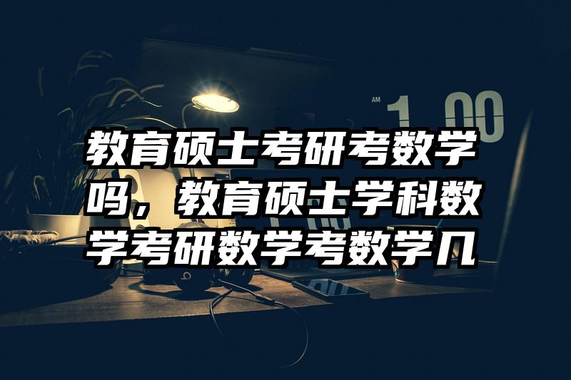 教育硕士考研考数学吗，教育硕士学科数学考研数学考数学几