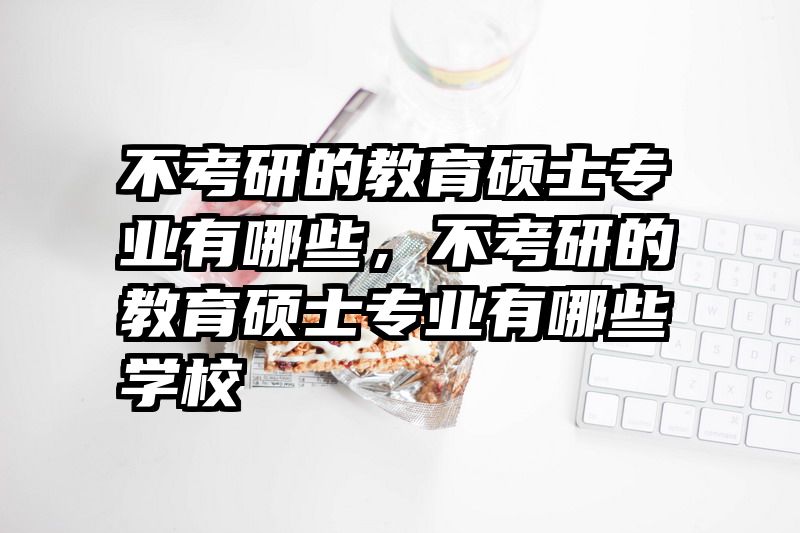 不考研的教育硕士专业有哪些，不考研的教育硕士专业有哪些学校
