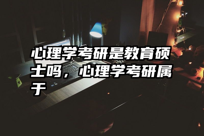 心理学考研是教育硕士吗,心理学考研属于