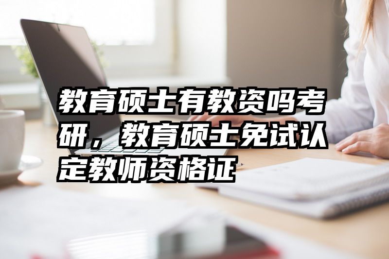 教育硕士有教资吗考研，教育硕士免试认定教师资格证