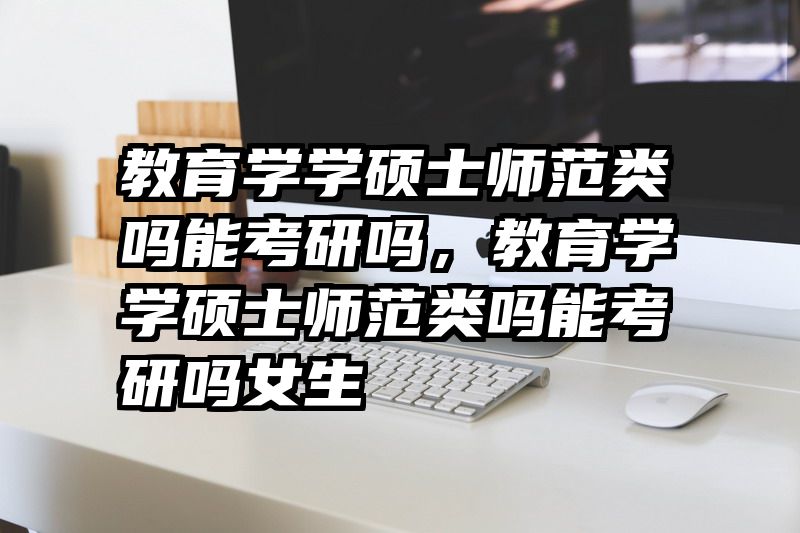教育学学硕士师范类吗能考研吗，教育学学硕士师范类吗能考研吗女生