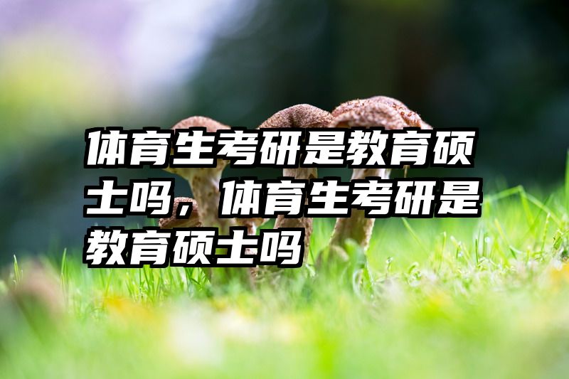体育生考研是教育硕士吗，体育生考研是教育硕士吗