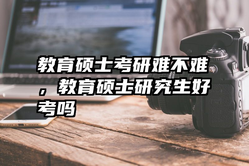 教育硕士考研难不难，教育硕士研究生好考吗