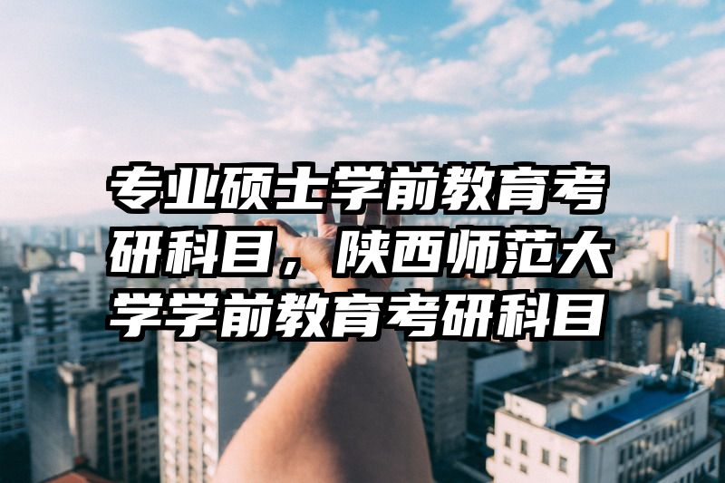 专业硕士学前教育考研科目，陕西师范大学学前教育考研科目