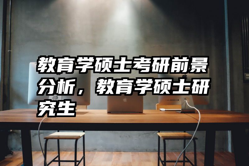 教育学硕士考研前景分析，教育学硕士研究生