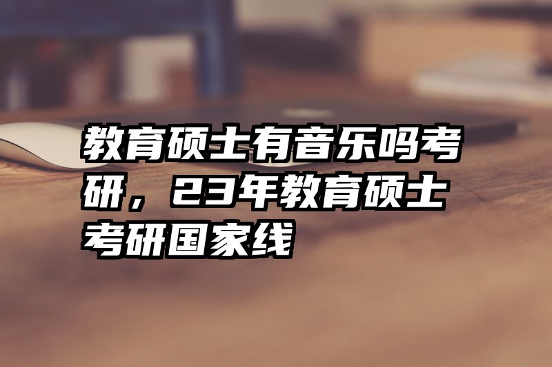 教育硕士有音乐吗考研，23年教育硕士考研国家线