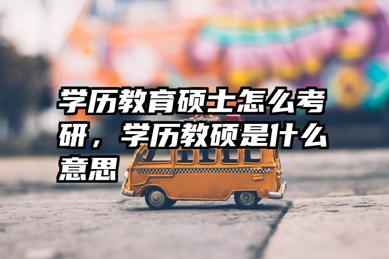 学历教育硕士怎么考研，学历教硕是什么意思