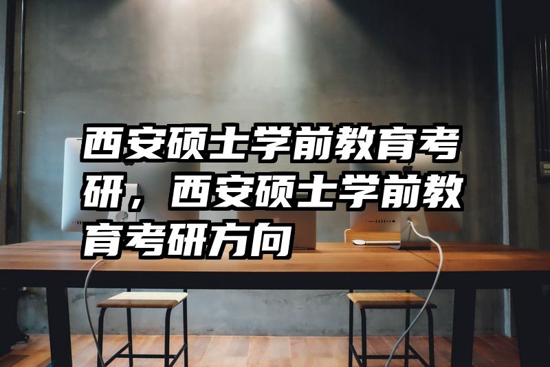 西安硕士学前教育考研，西安硕士学前教育考研方向
