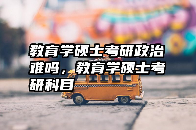 教育学硕士考研政治难吗，教育学硕士考研科目