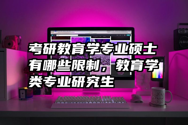 考研教育学专业硕士有哪些限制，教育学类专业研究生