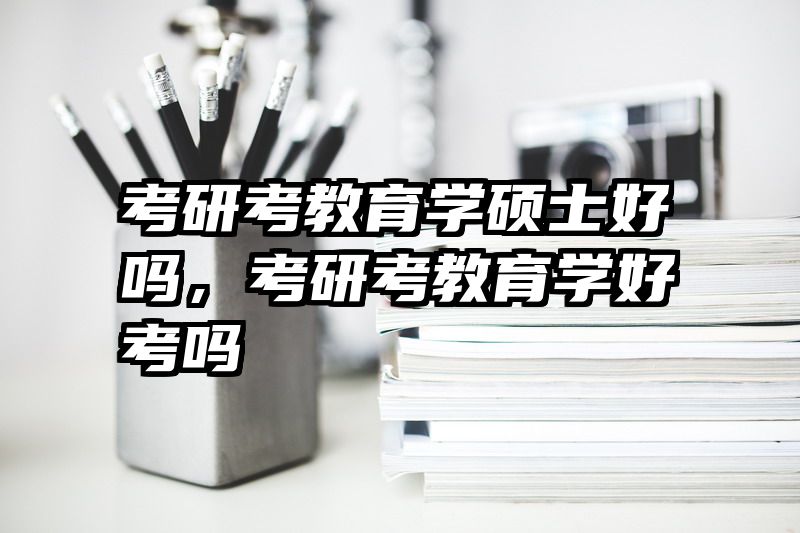 考研考教育学硕士好吗，考研考教育学好考吗