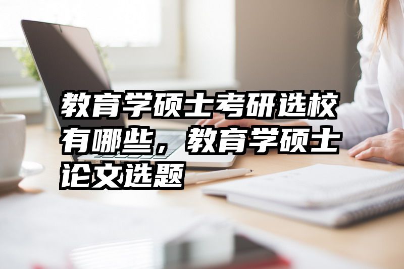 教育学硕士考研选校有哪些，教育学硕士论文选题