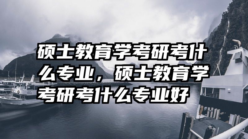 硕士教育学考研考什么专业，硕士教育学考研考什么专业好