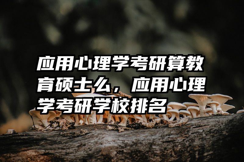 应用心理学考研算教育硕士么，应用心理学考研学校排名