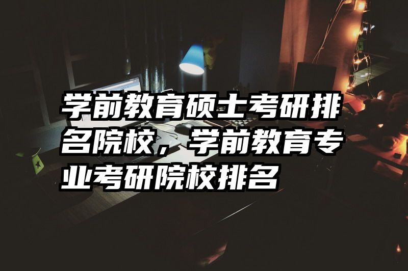 学前教育硕士考研排名院校，学前教育专业考研院校排名