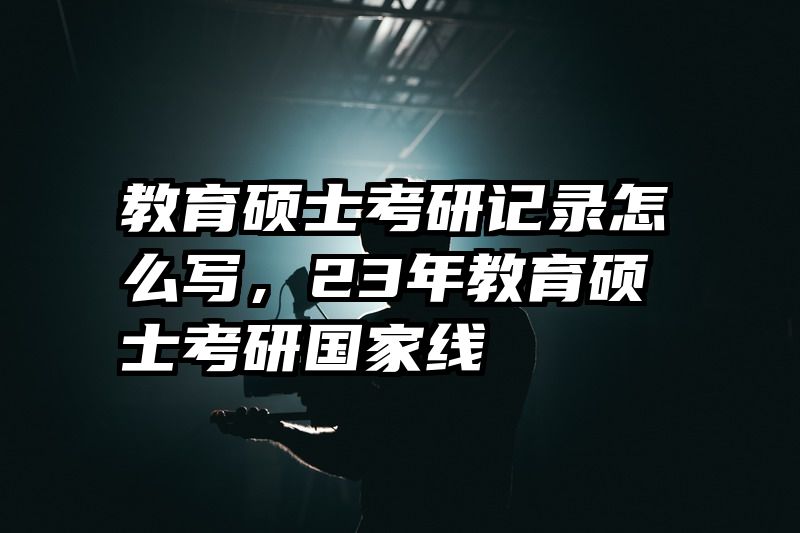 教育硕士考研记录怎么写，23年教育硕士考研国家线