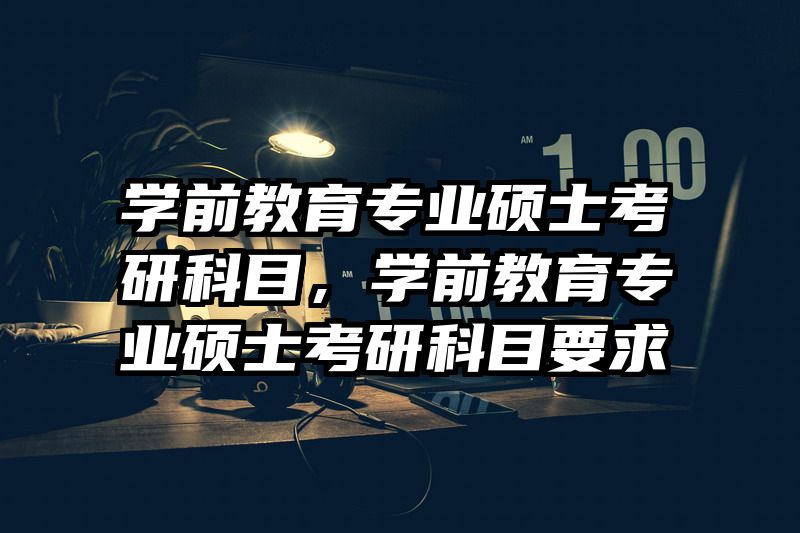 学前教育专业硕士考研科目，学前教育专业硕士考研科目要求