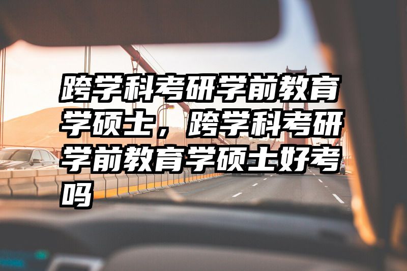 跨学科考研学前教育学硕士，跨学科考研学前教育学硕士好考吗