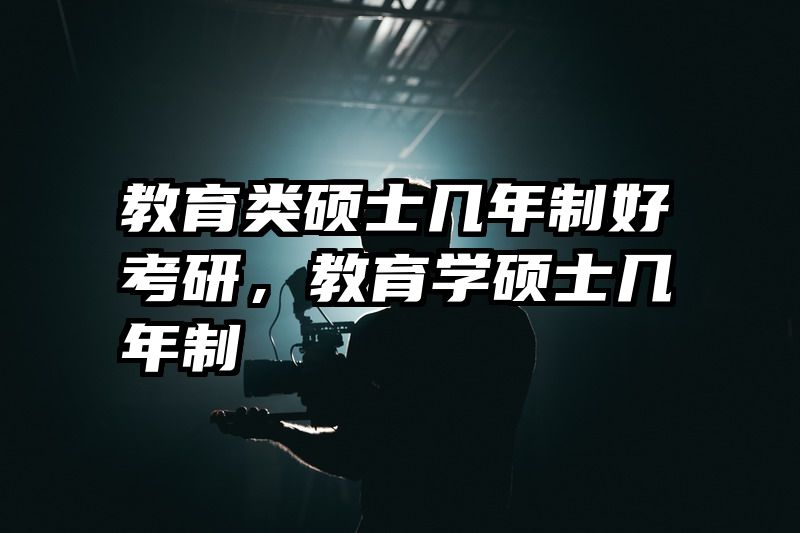 教育类硕士几年制好考研，教育学硕士几年制