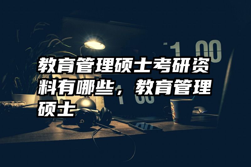 教育管理硕士考研资料有哪些，教育管理硕士