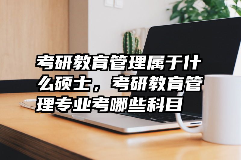 考研教育管理属于什么硕士，考研教育管理专业考哪些科目