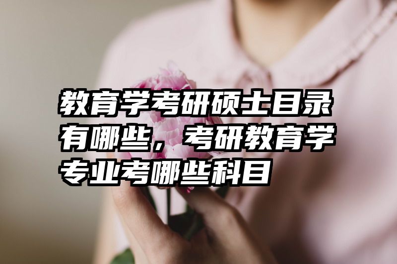 教育学考研硕士目录有哪些，考研教育学专业考哪些科目