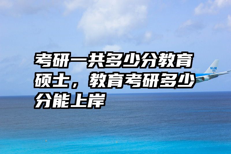 考研一共多少分教育硕士，教育考研多少分能上岸