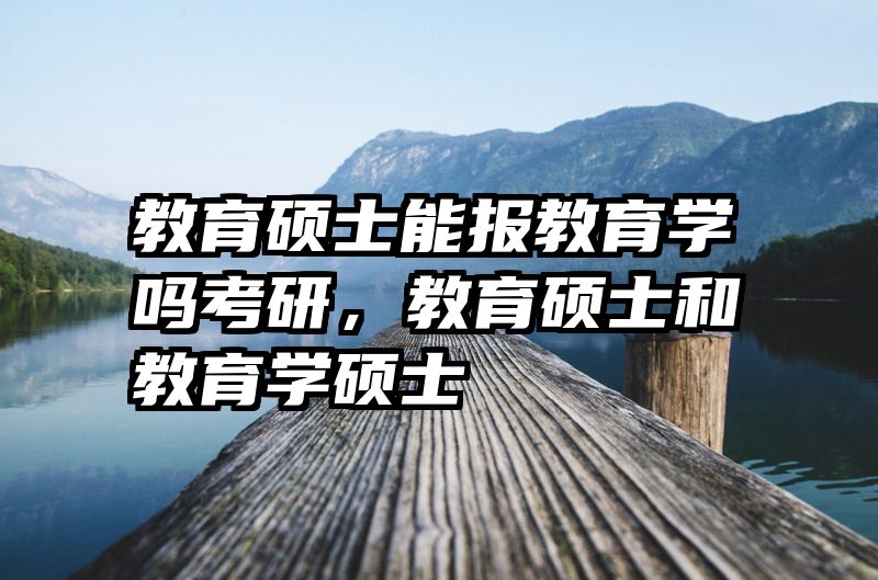 教育硕士能报教育学吗考研，教育硕士和教育学硕士