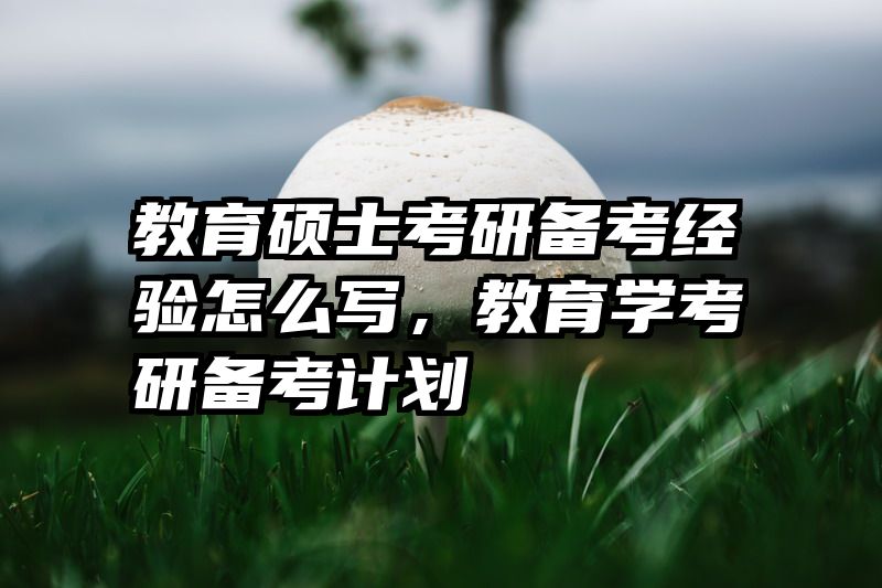 教育硕士考研备考经验怎么写，教育学考研备考计划