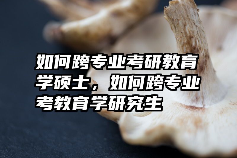 如何跨专业考研教育学硕士，如何跨专业考教育学研究生