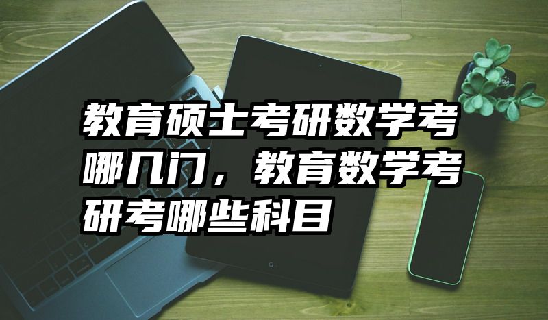 教育硕士考研数学考哪几门，教育数学考研考哪些科目