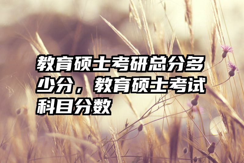 教育硕士考研总分多少分，教育硕士考试科目分数