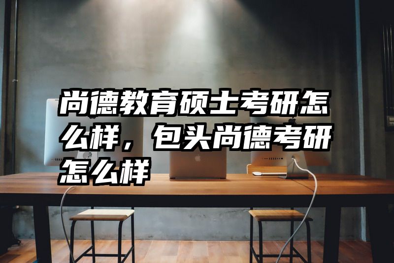 尚德教育硕士考研怎么样，包头尚德考研怎么样