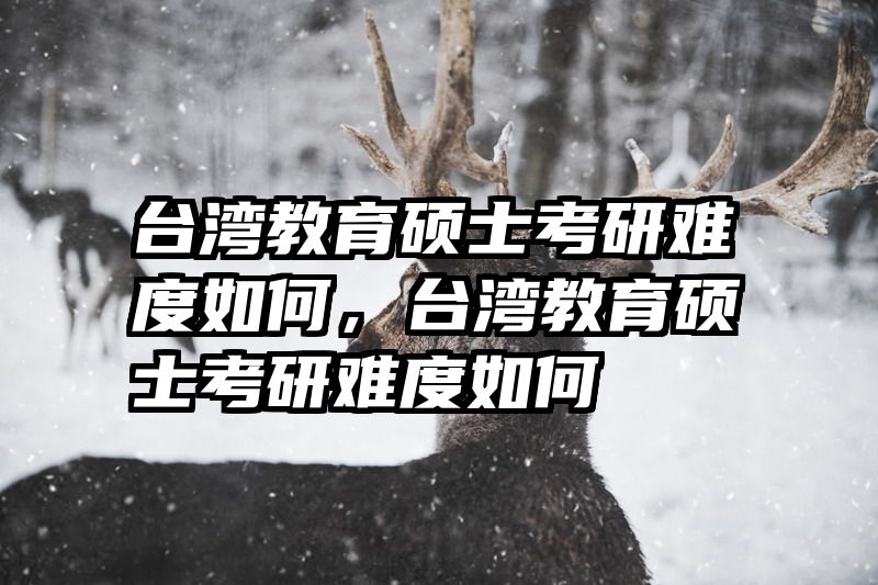 台湾教育硕士考研难度如何，台湾教育硕士考研难度如何