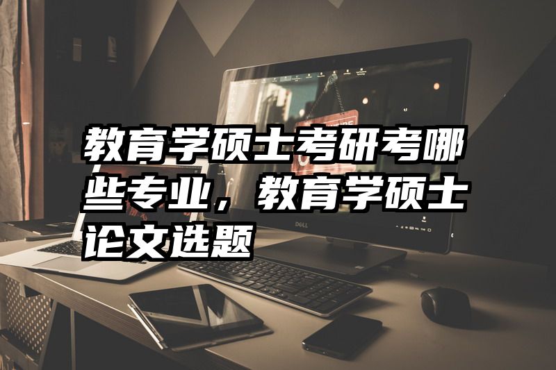 教育学硕士考研考哪些专业，教育学硕士论文选题