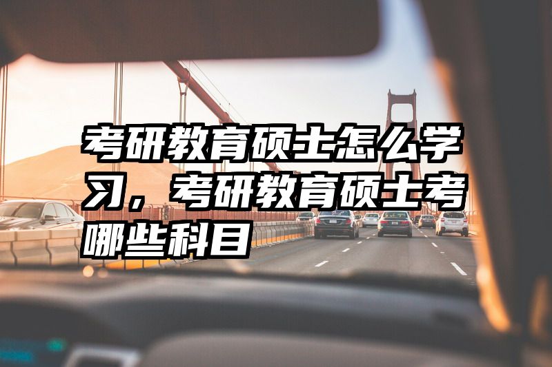 考研教育硕士怎么学习，考研教育硕士考哪些科目